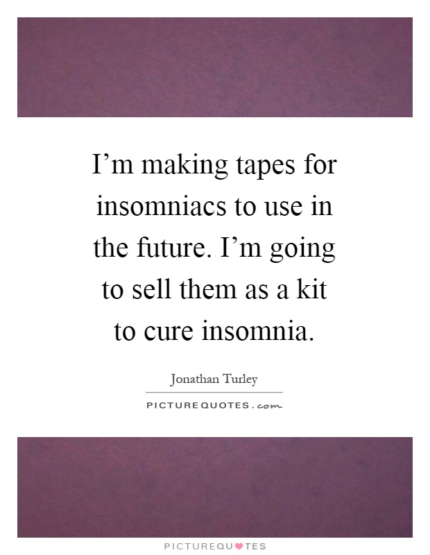I'm making tapes for insomniacs to use in the future. I'm going to sell them as a kit to cure insomnia Picture Quote #1