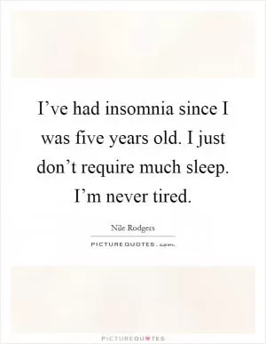 I’ve had insomnia since I was five years old. I just don’t require much sleep. I’m never tired Picture Quote #1