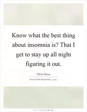 Know what the best thing about insomnia is? That I get to stay up all night figuring it out Picture Quote #1