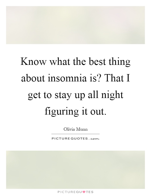Know what the best thing about insomnia is? That I get to stay up all night figuring it out Picture Quote #1