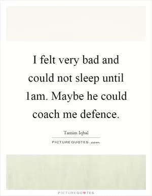 I felt very bad and could not sleep until 1am. Maybe he could coach me defence Picture Quote #1