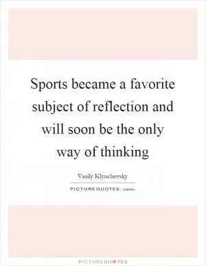 Sports became a favorite subject of reflection and will soon be the only way of thinking Picture Quote #1