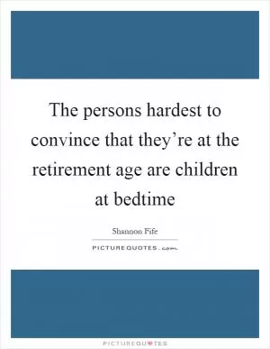 The persons hardest to convince that they’re at the retirement age are children at bedtime Picture Quote #1