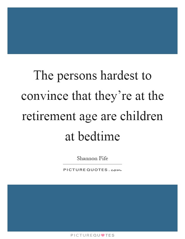 The persons hardest to convince that they're at the retirement age are children at bedtime Picture Quote #1