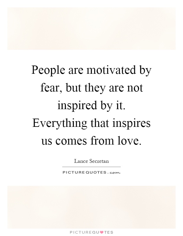 People are motivated by fear, but they are not inspired by it. Everything that inspires us comes from love Picture Quote #1