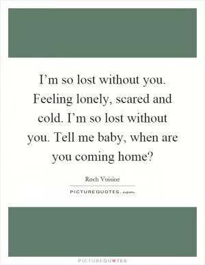 I’m so lost without you. Feeling lonely, scared and cold. I’m so lost without you. Tell me baby, when are you coming home? Picture Quote #1