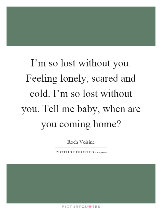 I'm so lost without you. Feeling lonely, scared and cold. I'm so lost without you. Tell me baby, when are you coming home? Picture Quote #1