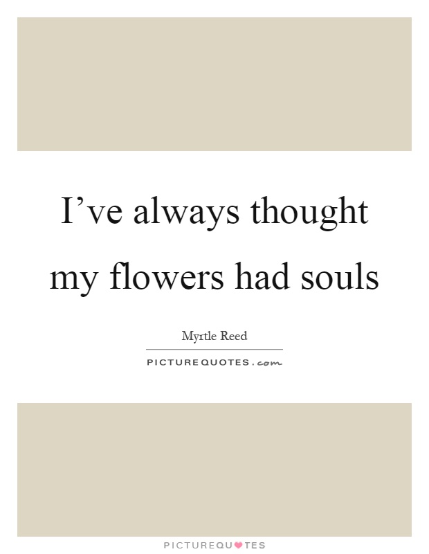 I've always thought my flowers had souls Picture Quote #1