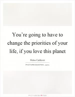 You’re going to have to change the priorities of your life, if you love this planet Picture Quote #1
