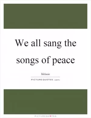 We all sang the songs of peace Picture Quote #1