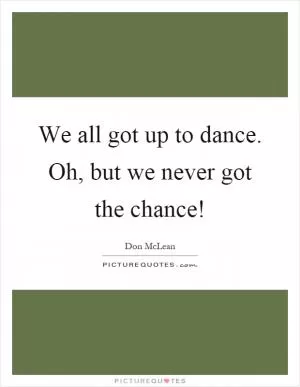 We all got up to dance. Oh, but we never got the chance! Picture Quote #1
