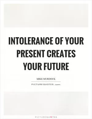 Intolerance of your present creates your future Picture Quote #1