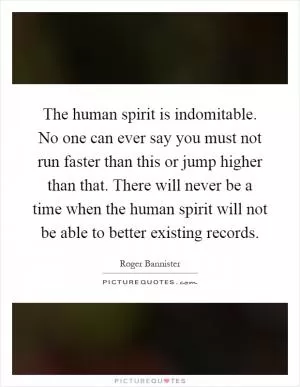 The human spirit is indomitable. No one can ever say you must not run faster than this or jump higher than that. There will never be a time when the human spirit will not be able to better existing records Picture Quote #1