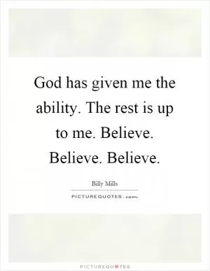 God has given me the ability. The rest is up to me. Believe. Believe. Believe Picture Quote #1