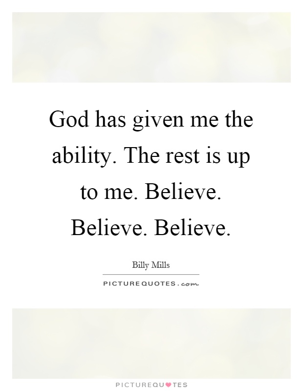 God has given me the ability. The rest is up to me. Believe. Believe. Believe Picture Quote #1