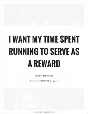 I want my time spent running to serve as a reward Picture Quote #1