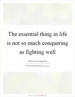 The essential thing in life is not so much conquering as fighting well Picture Quote #1