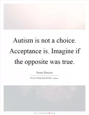 Autism is not a choice. Acceptance is. Imagine if the opposite was true Picture Quote #1