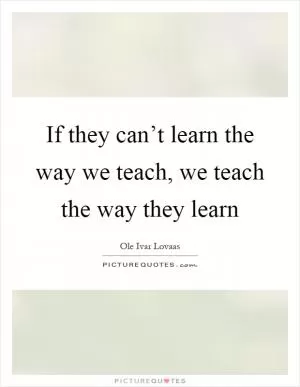 If they can’t learn the way we teach, we teach the way they learn Picture Quote #1