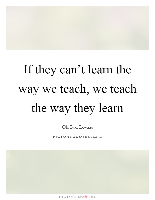 If they can't learn the way we teach, we teach the way they learn Picture Quote #1