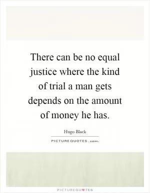 There can be no equal justice where the kind of trial a man gets depends on the amount of money he has Picture Quote #1