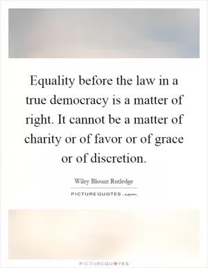 Equality before the law in a true democracy is a matter of right. It cannot be a matter of charity or of favor or of grace or of discretion Picture Quote #1