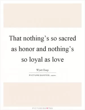 That nothing’s so sacred as honor and nothing’s so loyal as love Picture Quote #1