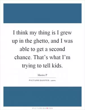 I think my thing is I grew up in the ghetto, and I was able to get a second chance. That’s what I’m trying to tell kids Picture Quote #1