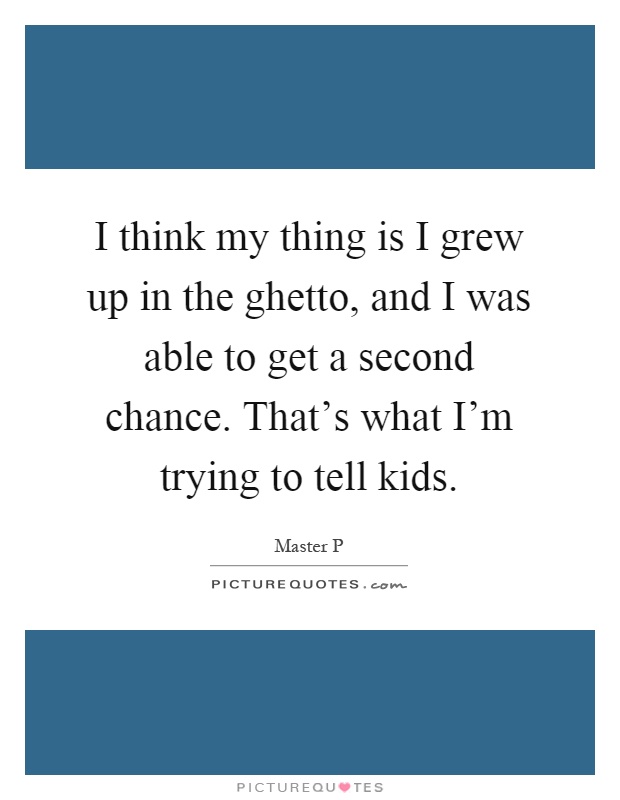 I think my thing is I grew up in the ghetto, and I was able to get a second chance. That's what I'm trying to tell kids Picture Quote #1