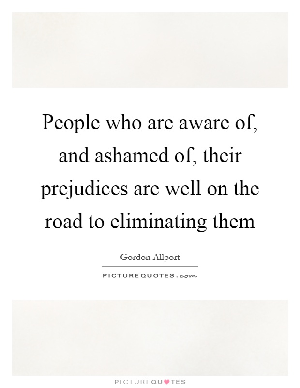 People who are aware of, and ashamed of, their prejudices are well on the road to eliminating them Picture Quote #1