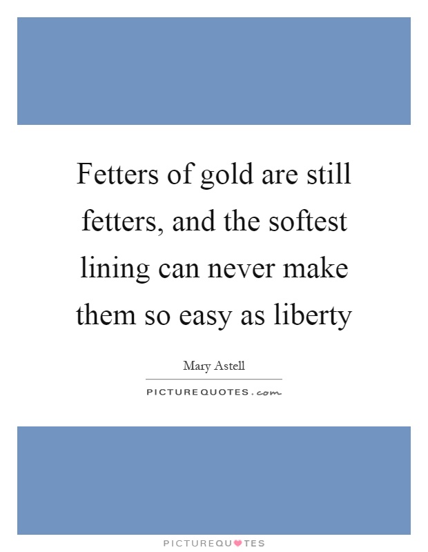 Fetters of gold are still fetters, and the softest lining can never make them so easy as liberty Picture Quote #1