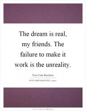 The dream is real, my friends. The failure to make it work is the unreality Picture Quote #1