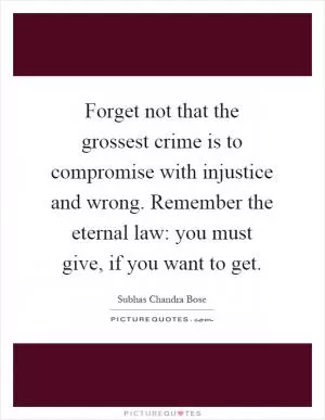 Forget not that the grossest crime is to compromise with injustice and wrong. Remember the eternal law: you must give, if you want to get Picture Quote #1