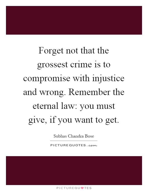 Forget not that the grossest crime is to compromise with injustice and wrong. Remember the eternal law: you must give, if you want to get Picture Quote #1