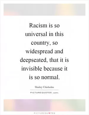 Racism is so universal in this country, so widespread and deepseated, that it is invisible because it is so normal Picture Quote #1