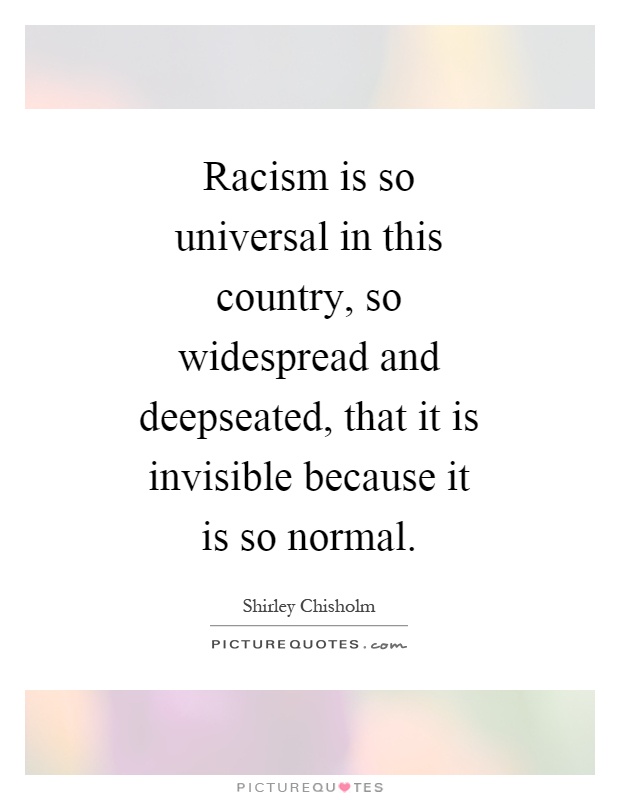 Racism is so universal in this country, so widespread and deepseated, that it is invisible because it is so normal Picture Quote #1