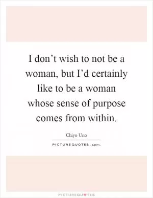 I don’t wish to not be a woman, but I’d certainly like to be a woman whose sense of purpose comes from within Picture Quote #1