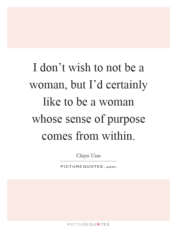 I don't wish to not be a woman, but I'd certainly like to be a woman whose sense of purpose comes from within Picture Quote #1