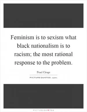 Feminism is to sexism what black nationalism is to racism; the most rational response to the problem Picture Quote #1