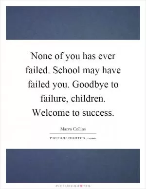 None of you has ever failed. School may have failed you. Goodbye to failure, children. Welcome to success Picture Quote #1