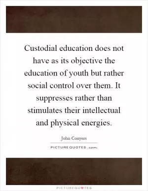 Custodial education does not have as its objective the education of youth but rather social control over them. It suppresses rather than stimulates their intellectual and physical energies Picture Quote #1