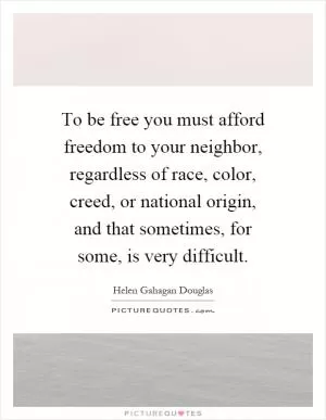 To be free you must afford freedom to your neighbor, regardless of race, color, creed, or national origin, and that sometimes, for some, is very difficult Picture Quote #1