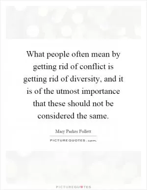 What people often mean by getting rid of conflict is getting rid of diversity, and it is of the utmost importance that these should not be considered the same Picture Quote #1