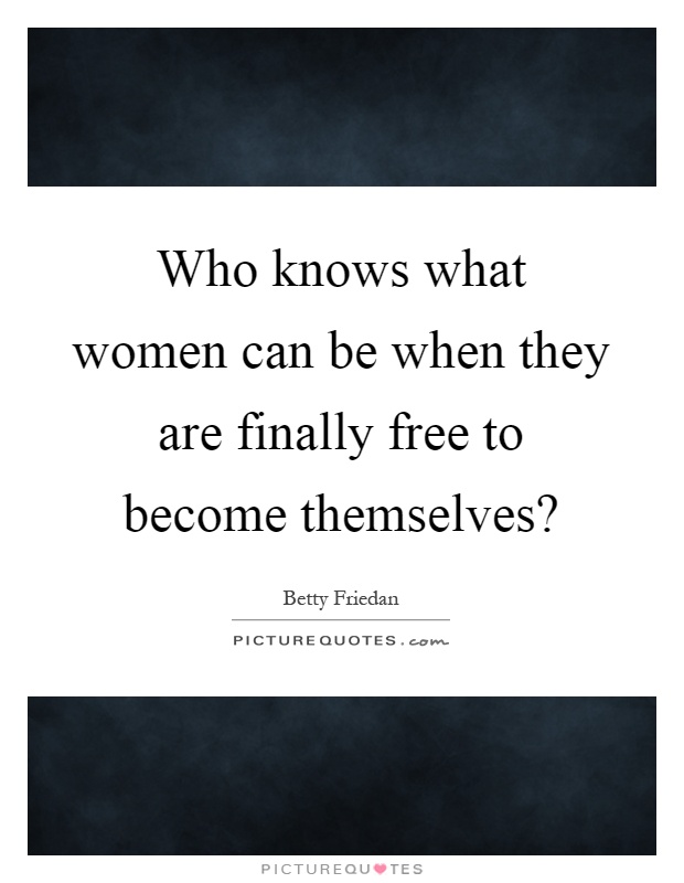Who knows what women can be when they are finally free to become themselves? Picture Quote #1