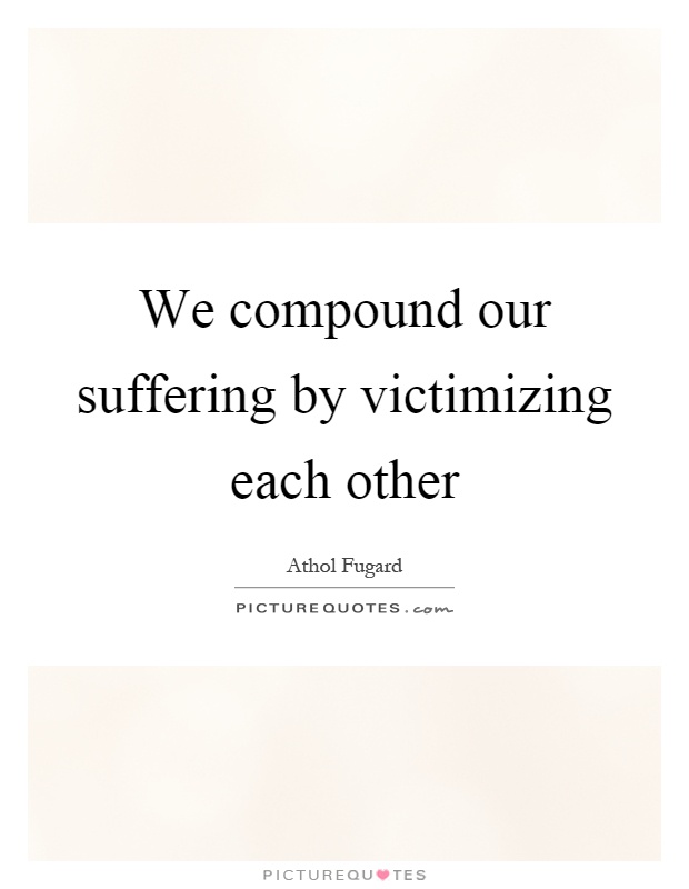 We compound our suffering by victimizing each other Picture Quote #1