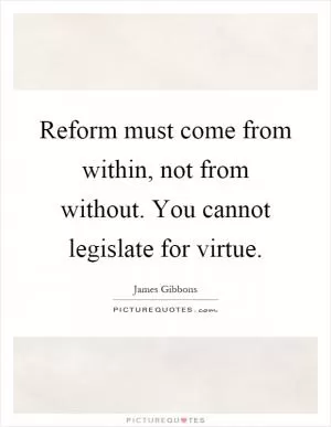 Reform must come from within, not from without. You cannot legislate for virtue Picture Quote #1