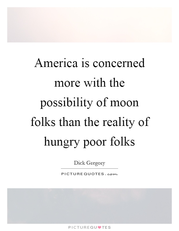 America is concerned more with the possibility of moon folks than the reality of hungry poor folks Picture Quote #1