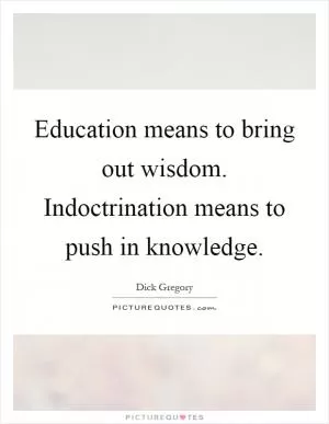 Education means to bring out wisdom. Indoctrination means to push in knowledge Picture Quote #1