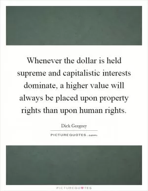 Whenever the dollar is held supreme and capitalistic interests dominate, a higher value will always be placed upon property rights than upon human rights Picture Quote #1
