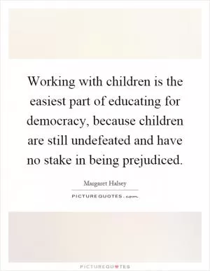Working with children is the easiest part of educating for democracy, because children are still undefeated and have no stake in being prejudiced Picture Quote #1